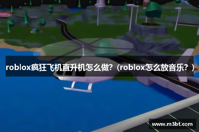 roblox疯狂飞机直升机怎么做？(roblox怎么放音乐？)
