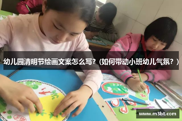 幼儿园清明节绘画文案怎么写？(如何带动小班幼儿气氛？)